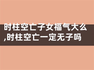 时柱空亡子女福气大么,时柱空亡一定无子吗