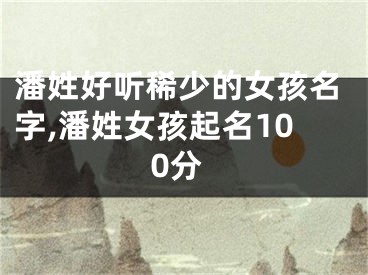 潘姓好听稀少的女孩名字,潘姓女孩起名100分