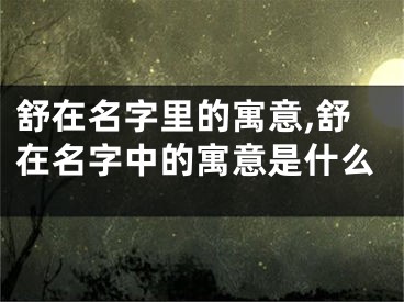 舒在名字里的寓意,舒在名字中的寓意是什么