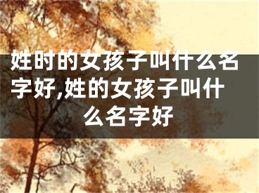 姓时的女孩子叫什么名字好,姓的女孩子叫什么名字好