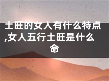 土旺的女人有什么特点,女人五行土旺是什么命