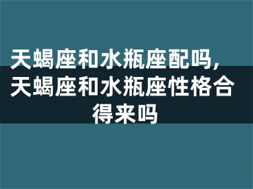 天蝎座和水瓶座配吗,天蝎座和水瓶座性格合得来吗