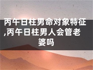 丙午日柱男命对象特征,丙午日柱男人会管老婆吗