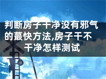 判断房子干净没有邪气的蕞快方法,房子干不干净怎样测试