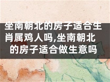 坐南朝北的房子适合生肖属鸡人吗,坐南朝北的房子适合做生意吗