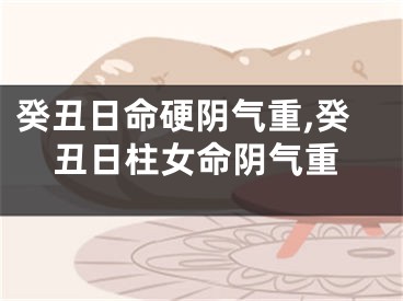 癸丑日命硬阴气重,癸丑日柱女命阴气重