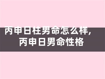 丙申日柱男命怎么样,丙申日男命性格