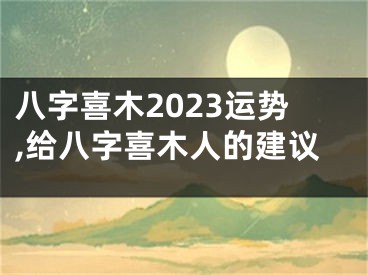 八字喜木2023运势,给八字喜木人的建议