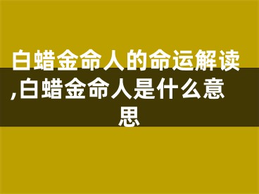 白蜡金命人的命运解读,白蜡金命人是什么意思