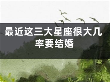 最近这三大星座很大几率要结婚