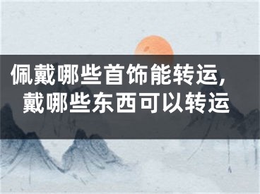 佩戴哪些首饰能转运,戴哪些东西可以转运