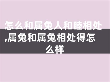 怎么和属兔人和睦相处,属兔和属兔相处得怎么样