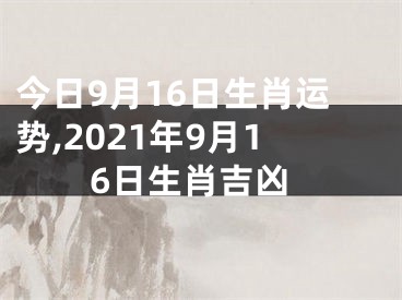 今日9月16日生肖运势,2021年9月16日生肖吉凶