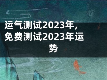 运气测试2023年,免费测试2023年运势