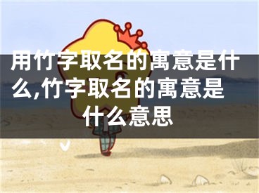 用竹字取名的寓意是什么,竹字取名的寓意是什么意思