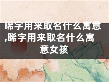 晞字用来取名什么寓意,晞字用来取名什么寓意女孩