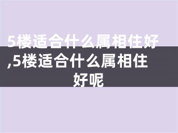 5楼适合什么属相住好,5楼适合什么属相住好呢