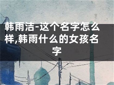 韩雨洁-这个名字怎么样,韩雨什么的女孩名字