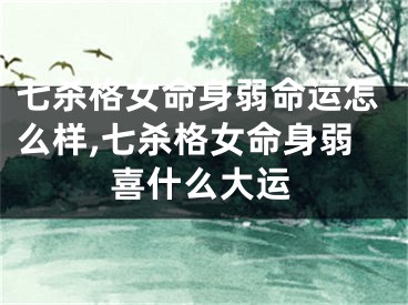 七杀格女命身弱命运怎么样,七杀格女命身弱喜什么大运