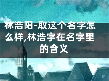 林浩阳-取这个名字怎么样,林浩字在名字里的含义