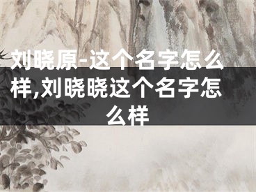 刘晓原-这个名字怎么样,刘晓晓这个名字怎么样