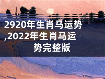 2920年生肖马运势,2022年生肖马运势完整版