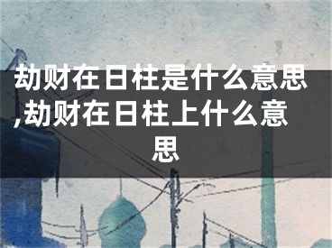 劫财在日柱是什么意思,劫财在日柱上什么意思