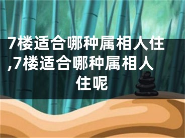 7楼适合哪种属相人住,7楼适合哪种属相人住呢