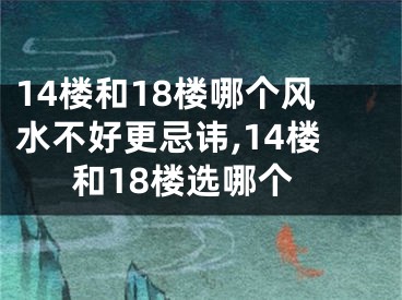 14楼和18楼哪个风水不好更忌讳,14楼和18楼选哪个