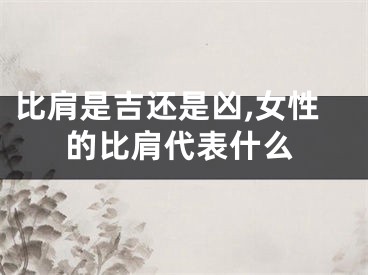 比肩是吉还是凶,女性的比肩代表什么