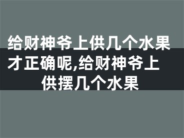 给财神爷上供几个水果才正确呢,给财神爷上供摆几个水果