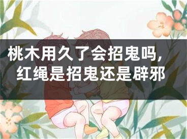 桃木用久了会招鬼吗,红绳是招鬼还是辟邪