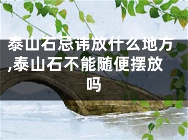 泰山石忌讳放什么地方,泰山石不能随便摆放吗