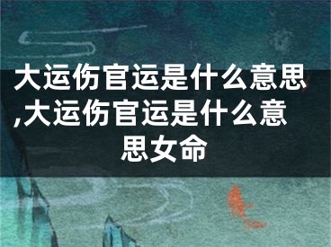 大运伤官运是什么意思,大运伤官运是什么意思女命