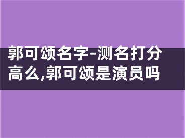 郭可颂名字-测名打分高么,郭可颂是演员吗