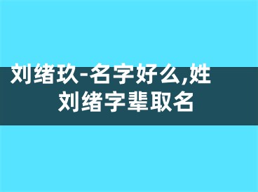 刘绪玖-名字好么,姓刘绪字辈取名