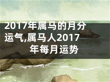 2017年属马的月分运气,属马人2017年每月运势