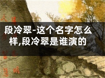 段冷翠-这个名字怎么样,段冷翠是谁演的