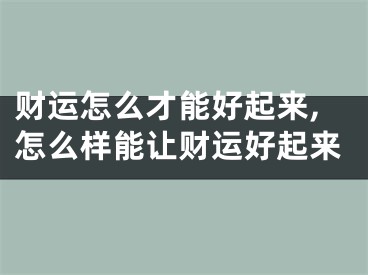 财运怎么才能好起来,怎么样能让财运好起来