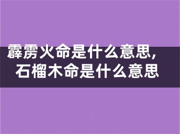 霹雳火命是什么意思,石榴木命是什么意思