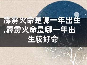 霹雳火命是哪一年出生,霹雳火命是哪一年出生较好命