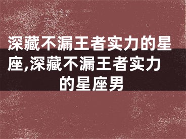 深藏不漏王者实力的星座,深藏不漏王者实力的星座男