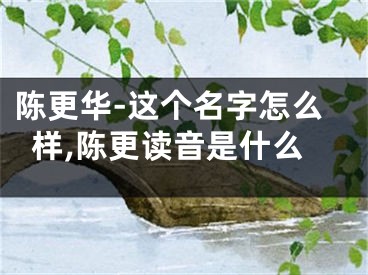 陈更华-这个名字怎么样,陈更读音是什么