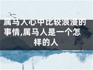 属马人心中比较浪漫的事情,属马人是一个怎样的人