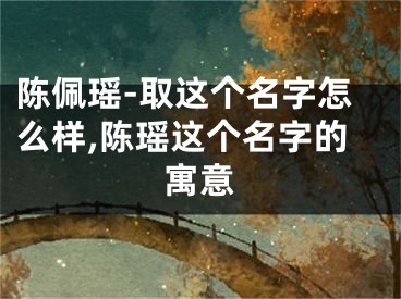 陈佩瑶-取这个名字怎么样,陈瑶这个名字的寓意