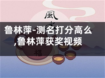鲁林萍-测名打分高么,鲁林萍获奖视频
