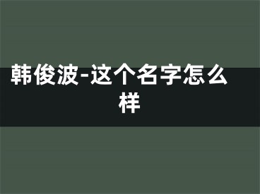 韩俊波-这个名字怎么样