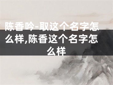 陈香吟-取这个名字怎么样,陈香这个名字怎么样