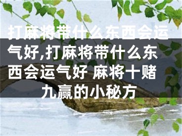 打麻将带什么东西会运气好,打麻将带什么东西会运气好 麻将十赌九赢的小秘方