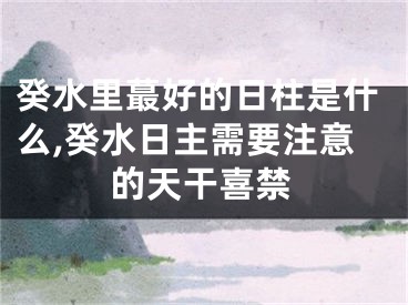 癸水里蕞好的日柱是什么,癸水日主需要注意的天干喜禁